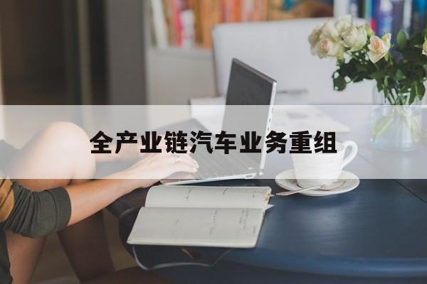 营口市全产业链汽车业务重组(全产业链汽车业务重组的意义)