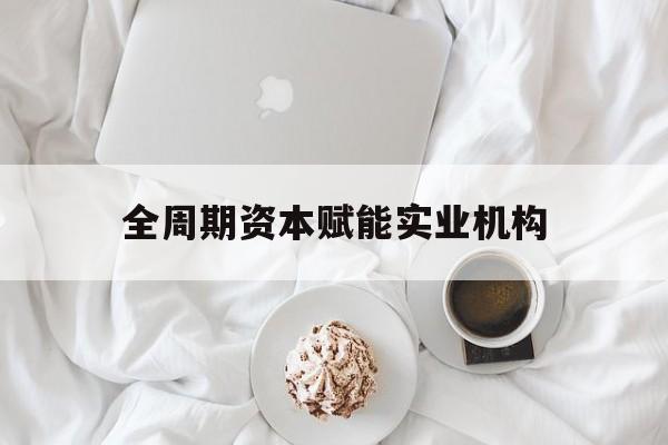 营口市全周期资本赋能实业机构(全周期管理)