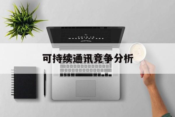 营口市可持续通讯竞争分析(可持续竞争优势有哪些)