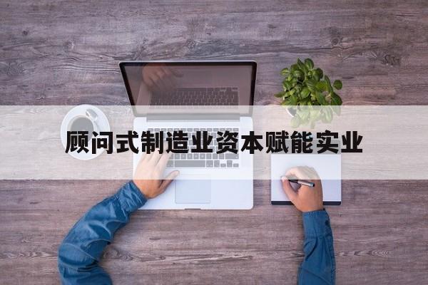 营口市关于顾问式制造业资本赋能实业的信息